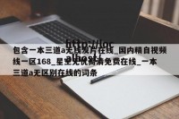 包含一本三道a无线发片在线_国内精自视频线一区168_星空无忧高清免费在线_一本三道a无区别在线的词条