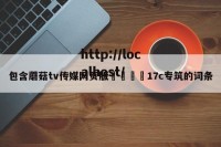 包含蘑菇tv传媒网页版🌈17c专筑的词条