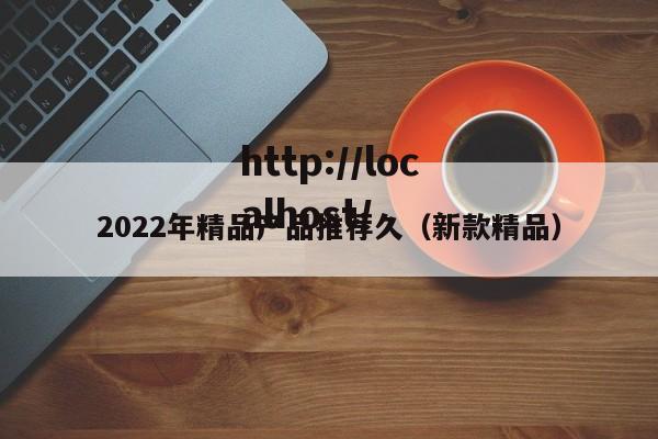 2022年精品产品推荐久(新款精品)